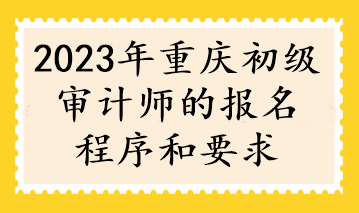 2023年重慶初級(jí)審計(jì)師的報(bào)名程序和要求