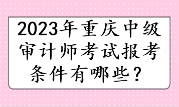 2023年重慶中級審計師考試報考條件有哪些？