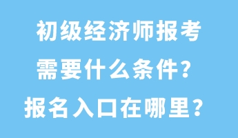 初級(jí)經(jīng)濟(jì)師報(bào)考需要什么條件？報(bào)名入口在哪里？