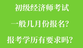 初級經(jīng)濟師考試一般幾月份報名？報考學(xué)歷有要求嗎？