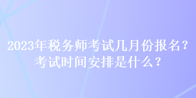 2023年稅務(wù)師考試幾月份報名？考試時間安排是什么？