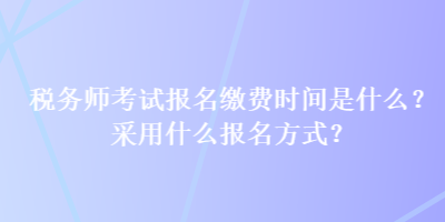 稅務(wù)師考試報(bào)名繳費(fèi)時(shí)間是什么？采用什么報(bào)名方式？