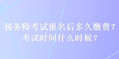 稅務(wù)師考試報(bào)名后多久繳費(fèi)？考試時(shí)間什么時(shí)候？