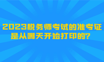 2023稅務(wù)師考試的準(zhǔn)考證是從哪天開始打印的？