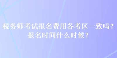 稅務(wù)師考試報名費(fèi)用各考區(qū)一致嗎？報名時間什么時候？