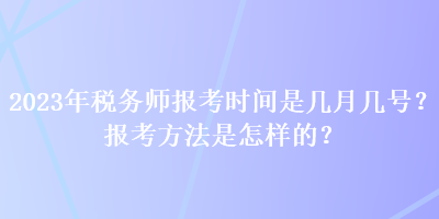 2023年稅務(wù)師報考時間是幾月幾號？報考方法是怎樣的？