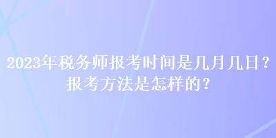 2023年稅務(wù)師報(bào)考時(shí)間是幾月幾日？報(bào)考方法是怎樣的？