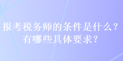 報考稅務師的條件是什么？有哪些具體要求？