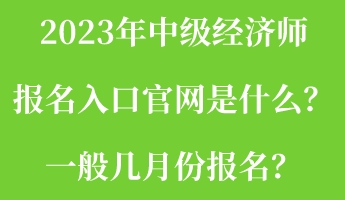 2023年中級經(jīng)濟(jì)師報(bào)名入口官網(wǎng)是什么？一般幾月份報(bào)名？