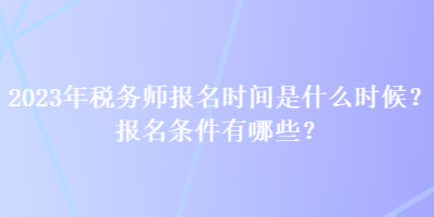 2023年稅務(wù)師報(bào)名時(shí)間是什么時(shí)候？報(bào)名條件有哪些？