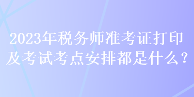 2023年稅務師準考證打印及考試考點安排都是什么？