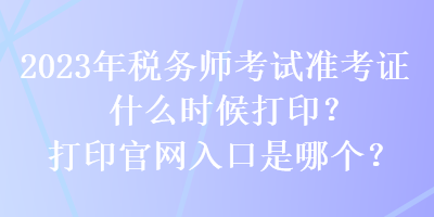 2023年稅務(wù)師考試準(zhǔn)考證什么時候打印？打印官網(wǎng)入口是哪個？