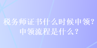 稅務(wù)師證書什么時(shí)候申領(lǐng)？申領(lǐng)流程是什么？