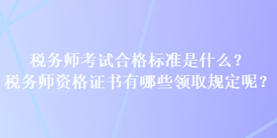 稅務(wù)師考試合格標(biāo)準(zhǔn)是什么？稅務(wù)師資格證書有哪些領(lǐng)取規(guī)定呢？