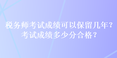 稅務(wù)師考試成績(jī)可以保留幾年？考試成績(jī)多少分合格？