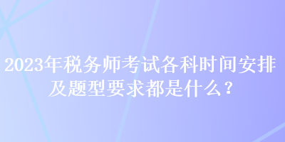 2023年稅務(wù)師考試各科時間安排及題型要求都是什么？