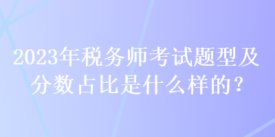 2023年稅務師考試題型及分數(shù)占比是什么樣的？