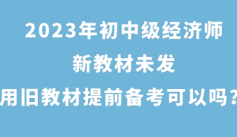 2023年初中級經(jīng)濟師新教材未發(fā) 用舊教材提前備考可以嗎？