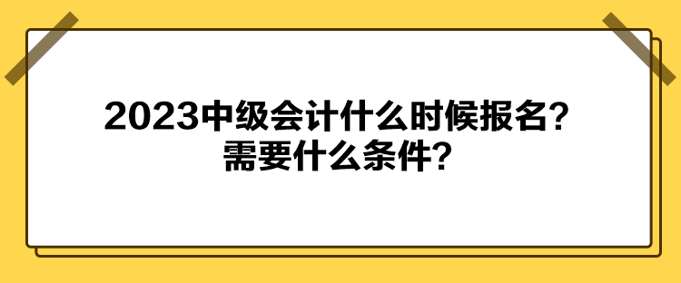 2023中級會計什么時候報名？需要什么條件？