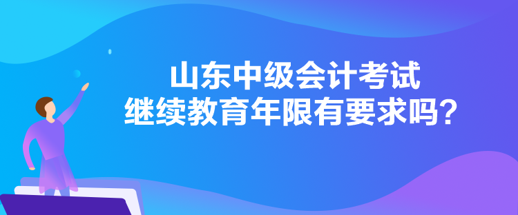 山東中級會(huì)計(jì)考試?yán)^續(xù)教育年限有要求嗎？