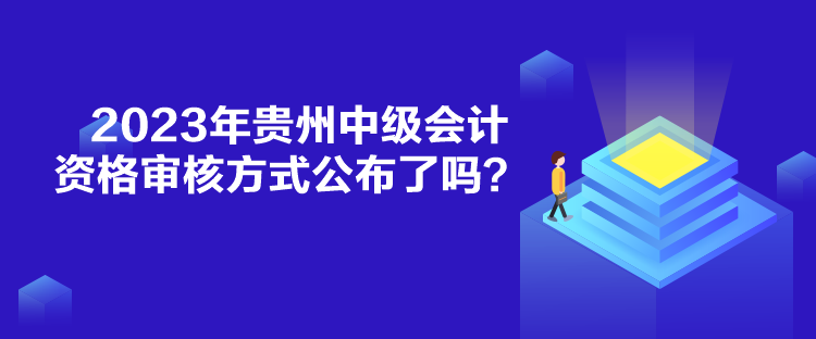 2023年貴州中級會計資格審核方式公布了嗎？