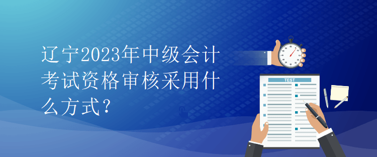 遼寧2023年中級會計考試資格審核采用什么方式？