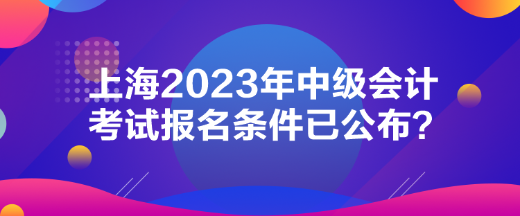 上海2023年中級(jí)會(huì)計(jì)考試報(bào)名條件已公布？