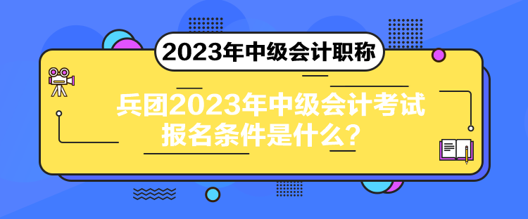 兵團2023年中級會計考試報名條件是什么？