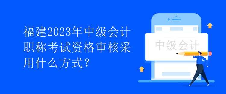 福建2023年中級會計職稱考試資格審核采用什么方式？