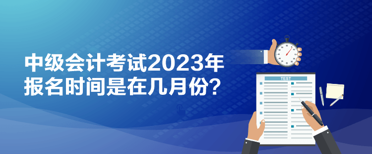 中級會計考試2023年報名時間是在幾月份？