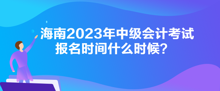 海南2023年中級會計(jì)考試報(bào)名時(shí)間什么時(shí)候？