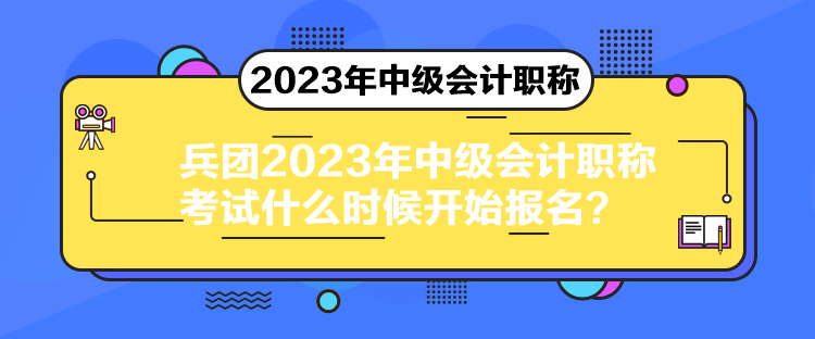 兵團(tuán)2023年中級會計(jì)職稱考試什么時候開始報名？