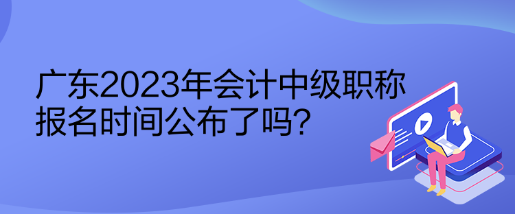 廣東2023年會(huì)計(jì)中級(jí)職稱報(bào)名時(shí)間公布了嗎？