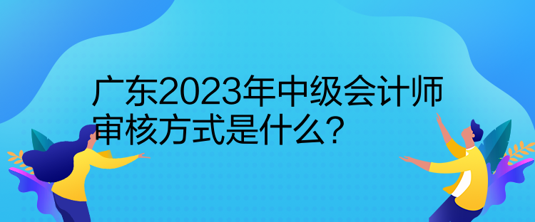 廣東2023年中級(jí)會(huì)計(jì)師審核方式是什么？