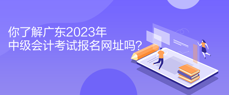 你了解廣東2023年中級會計考試報名網(wǎng)址嗎？