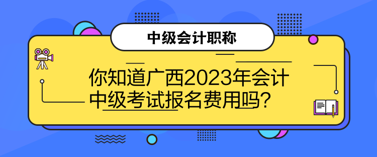 你知道廣西2023年會計中級考試報名費用嗎？