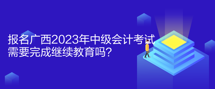 報(bào)名廣西2023年中級(jí)會(huì)計(jì)考試需要完成繼續(xù)教育嗎？