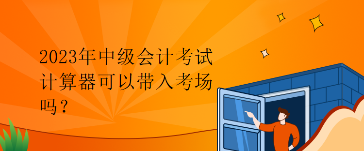 2023年中級會(huì)計(jì)考試計(jì)算器可以帶入考場嗎？