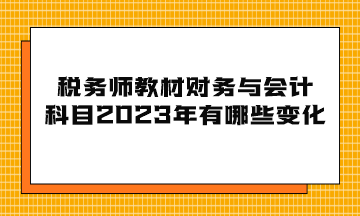 稅務師教材財務與會計科目2023年有哪些變化？