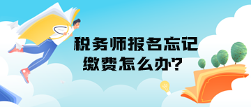 稅務(wù)師報(bào)名忘記繳費(fèi)怎么辦？