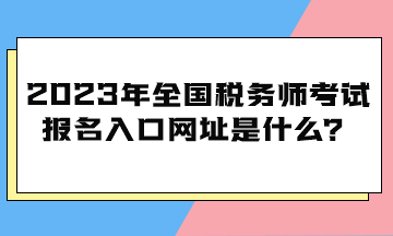 2023年全國稅務(wù)師考試報(bào)名入口網(wǎng)址是什么？