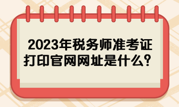 2023年稅務(wù)師準(zhǔn)考證打印官網(wǎng)網(wǎng)址是什么？