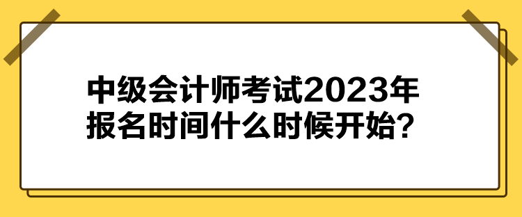 中級(jí)會(huì)計(jì)師考試2023年報(bào)名時(shí)間什么時(shí)候開始？