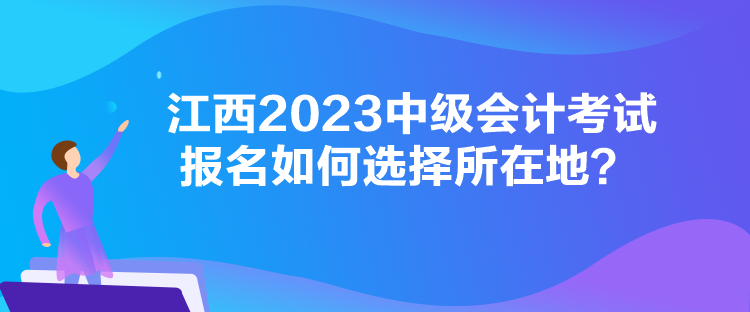 江西2023中級會計考試報名如何選擇所在地？