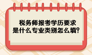 稅務師報考學歷要求是什么專業(yè)類別怎么填呢？