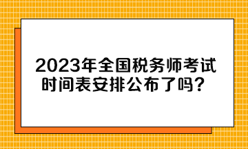 2023年全國稅務師考試時間表安排公布了嗎？