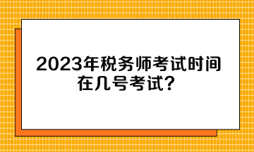 2023年稅務(wù)師考試時間在幾號考試？