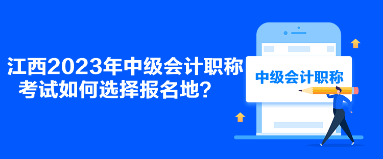 江西2023年中級會計職稱考試如何選擇報名地？