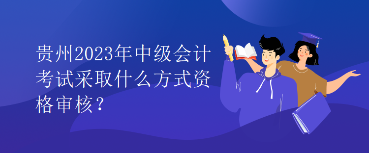 貴州2023年中級會計考試采取什么方式資格審核？