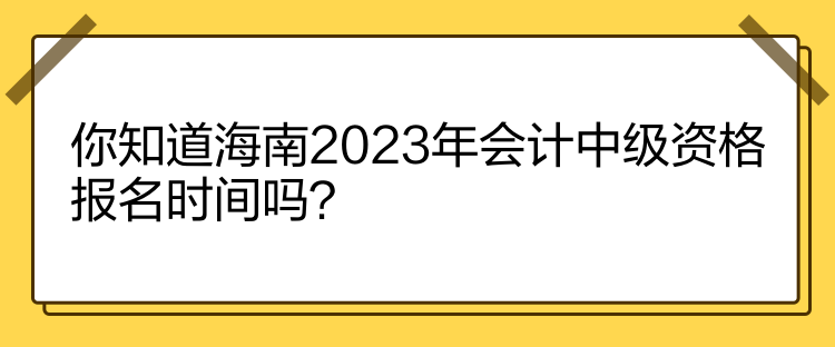 你知道海南2023年會計中級資格報名時間嗎？